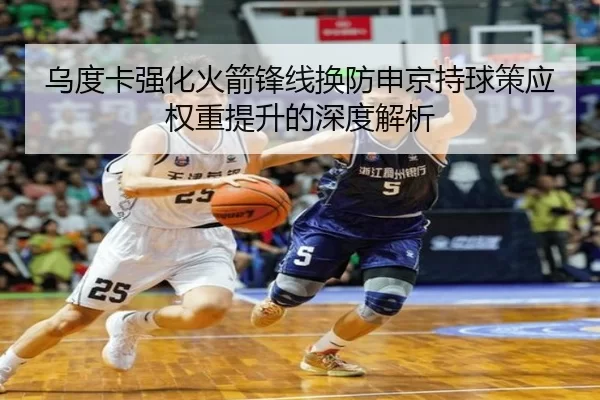 乌度卡强化火箭锋线换防申京持球策应权重提升的深度解析